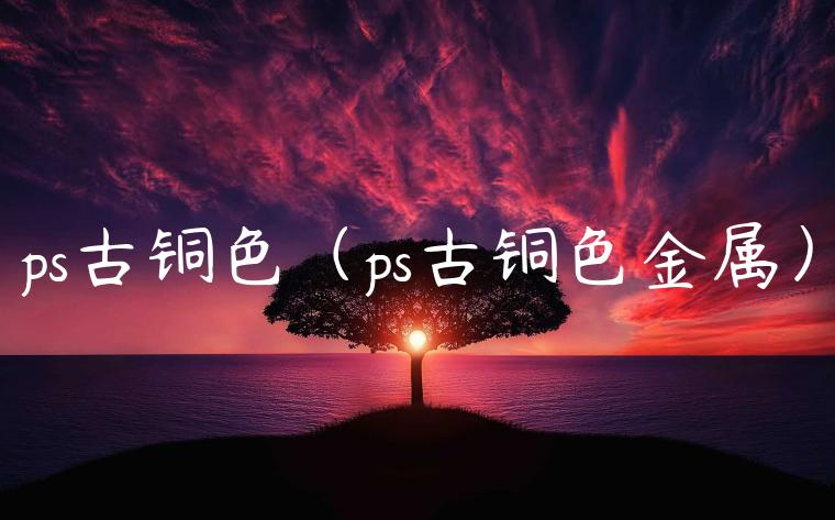 ps古铜色（ps古铜色金属）