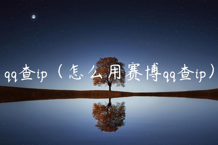 qq查ip（怎么用赛博qq查ip）