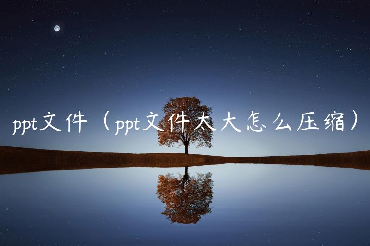 ppt文件（ppt文件太大怎么压缩）