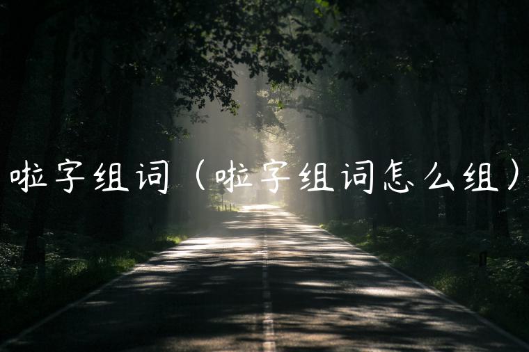 啦字组词（啦字组词怎么组）