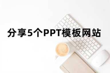 私藏多年，这5个拥有海量PPT模板的网站，月省上千块