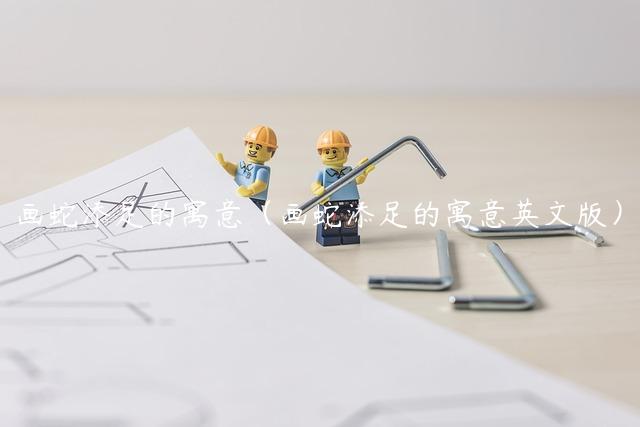 画蛇添足的寓意（画蛇添足的寓意英文版）