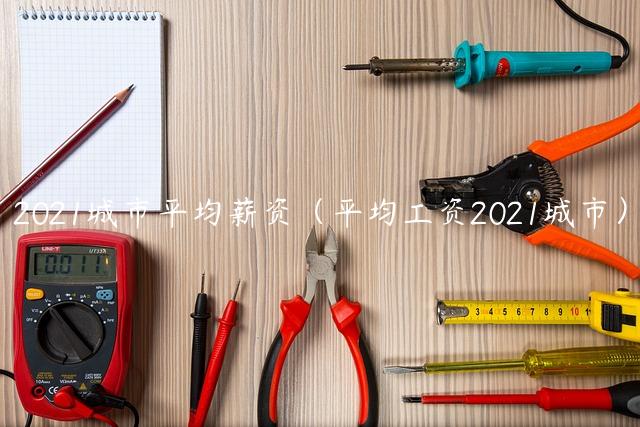 2021城市平均薪资（平均工资2021城市）