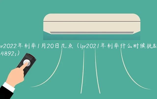 lpr2022年利率1月20日几点（lpr2021年利率什么时候执行）