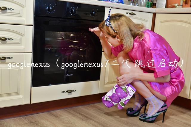 googlenexus（googlenexus7二代 跳过启动）