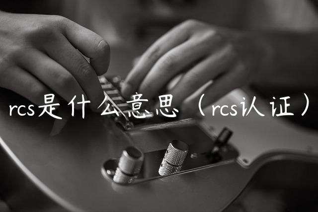 rcs是什么意思（rcs认证）