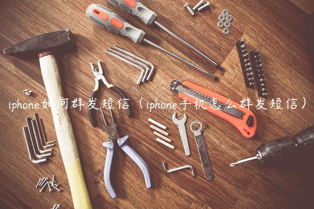 iphone如何群发短信（iphone手机怎么群发短信）