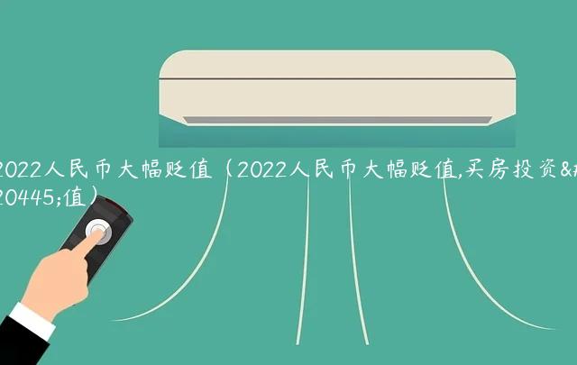 2022人民币大幅贬值（2022人民币大幅贬值,买房投资保值）