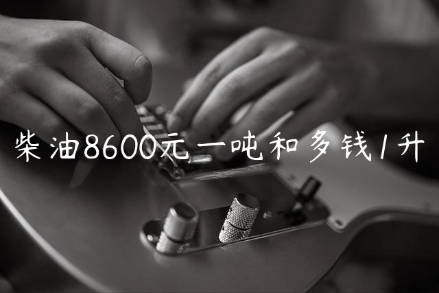 柴油8600元一吨和多钱1升