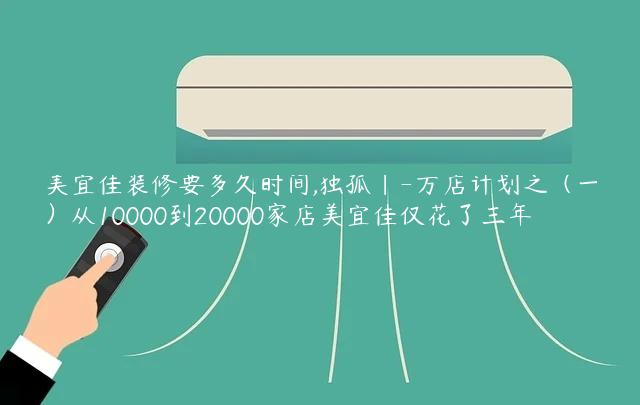 美宜佳装修要多久时间,独孤｜-万店计划之（一）从10000到20000家店美宜佳仅花了三年