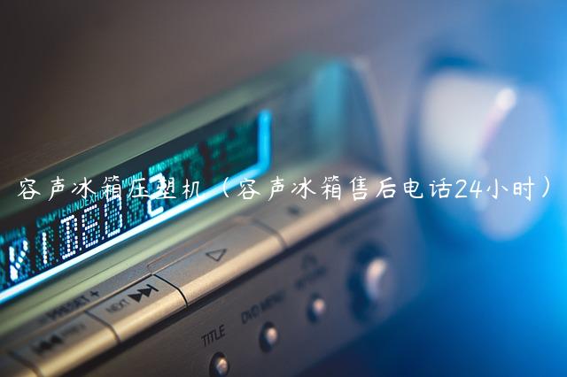 容声冰箱压塑机（容声冰箱售后电话24小时）