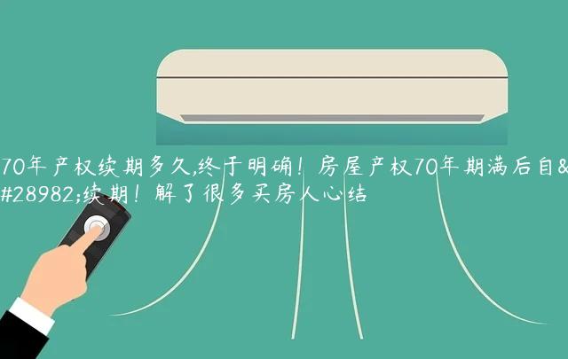 70年产权续期多久,终于明确！房屋产权70年期满后自然续期！解了很多买房人心结