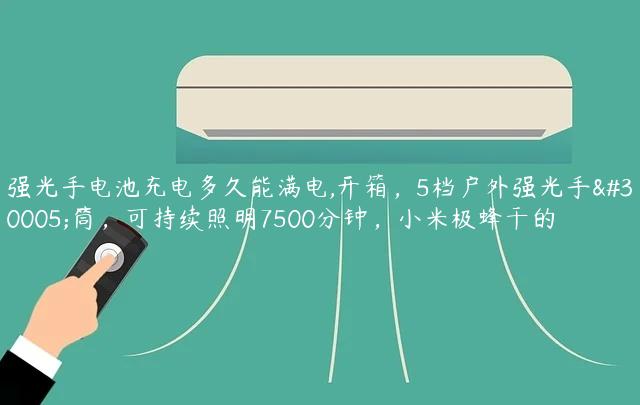 强光手电池充电多久能满电,开箱，5档户外强光手电筒，可持续照明7500分钟，小米极蜂干的