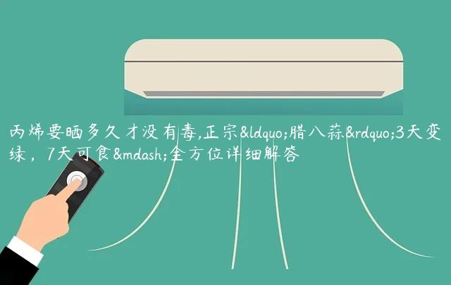 丙烯要晒多久才没有d,正宗“腊八蒜”3天变绿，7天可食—全方位详细解答