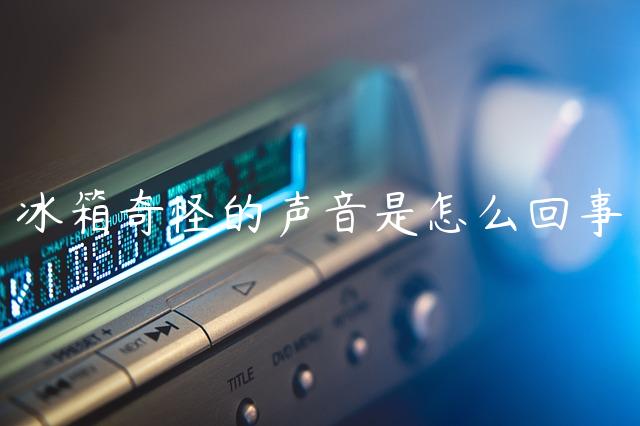 冰箱奇怪的声音是怎么回事