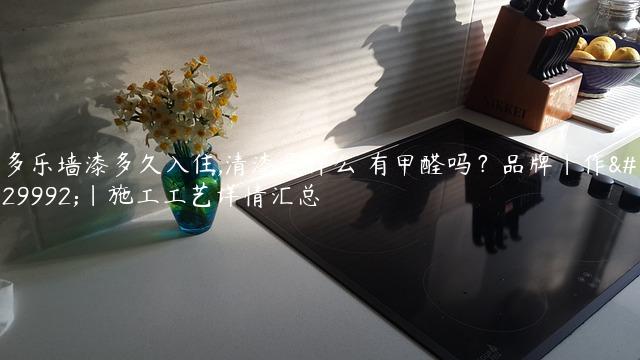 多乐墙漆多久入住,清漆是什么 有甲醛吗？品牌｜作用｜施工工艺详情汇总