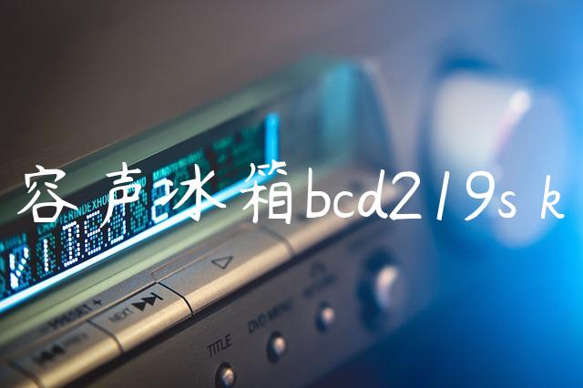 容声冰箱bcd219s k